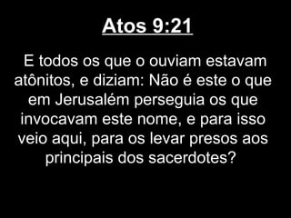 Atos 9:21
  E todos os que o ouviam estavam
atônitos, e diziam: Não é este o que
  em Jerusalém perseguia os que
 invocavam este nome, e para isso
veio aqui, para os levar presos aos
     principais dos sacerdotes?
 