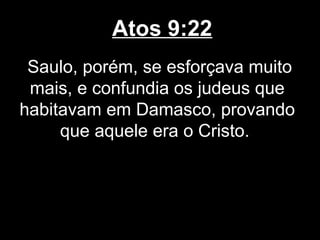 Atos 9:22
 Saulo, porém, se esforçava muito
 mais, e confundia os judeus que
habitavam em Damasco, provando
     que aquele era o Cristo.
 