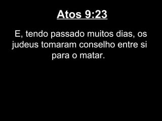 Atos 9:23
 E, tendo passado muitos dias, os
judeus tomaram conselho entre si
          para o matar.
 