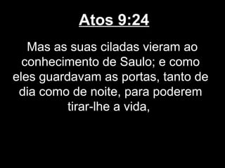 Atos 9:24
   Mas as suas ciladas vieram ao
  conhecimento de Saulo; e como
eles guardavam as portas, tanto de
 dia como de noite, para poderem
          tirar-lhe a vida,
 