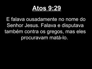 Atos 9:29
 E falava ousadamente no nome do
 Senhor Jesus. Falava e disputava
também contra os gregos, mas eles
        procuravam matá-lo.
 