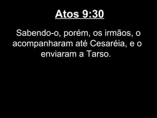 Atos 9:30
 Sabendo-o, porém, os irmãos, o
acompanharam até Cesaréia, e o
      enviaram a Tarso.
 