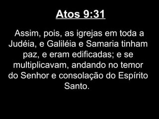 Atos 9:31
 Assim, pois, as igrejas em toda a
Judéia, e Galiléia e Samaria tinham
   paz, e eram edificadas; e se
 multiplicavam, andando no temor
do Senhor e consolação do Espírito
               Santo.
 