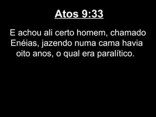 Atos 9:33
E achou ali certo homem, chamado
Enéias, jazendo numa cama havia
 oito anos, o qual era paralítico.
 