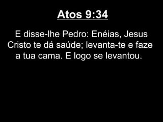 Atos 9:34
 E disse-lhe Pedro: Enéias, Jesus
Cristo te dá saúde; levanta-te e faze
  a tua cama. E logo se levantou.
 