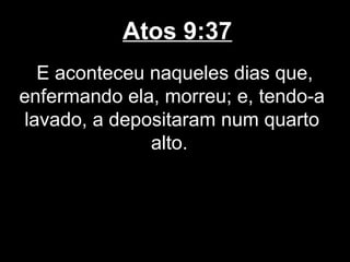 Atos 9:37
   E aconteceu naqueles dias que,
enfermando ela, morreu; e, tendo-a
 lavado, a depositaram num quarto
               alto.
 