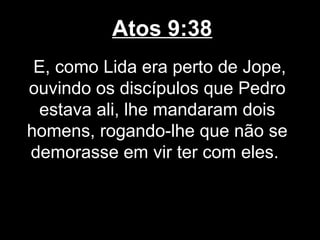 Atos 9:38
 E, como Lida era perto de Jope,
ouvindo os discípulos que Pedro
  estava ali, lhe mandaram dois
homens, rogando-lhe que não se
demorasse em vir ter com eles.
 