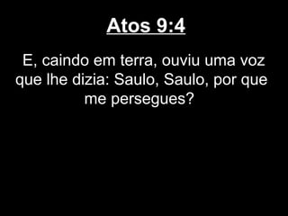 Atos 9:4
 E, caindo em terra, ouviu uma voz
que lhe dizia: Saulo, Saulo, por que
          me persegues?
 