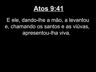 Atos 9:41
 E ele, dando-lhe a mão, a levantou
e, chamando os santos e as viúvas,
        apresentou-lha viva.
 