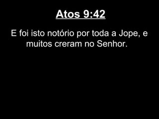 Atos 9:42
E foi isto notório por toda a Jope, e
    muitos creram no Senhor.
 