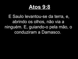 Atos 9:8
  E Saulo levantou-se da terra, e,
    abrindo os olhos, não via a
ninguém. E, guiando-o pela mão, o
     conduziram a Damasco.
 