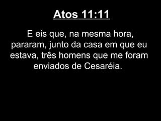 Atos 11:11
    E eis que, na mesma hora,
pararam, junto da casa em que eu
estava, três homens que me foram
     enviados de Cesaréia.
 