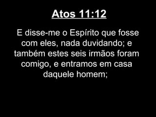 Atos 11:12
 E disse-me o Espírito que fosse
  com eles, nada duvidando; e
também estes seis irmãos foram
  comigo, e entramos em casa
        daquele homem;
 