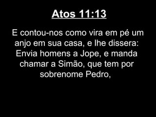 Atos 11:13
E contou-nos como vira em pé um
anjo em sua casa, e lhe dissera:
 Envia homens a Jope, e manda
  chamar a Simão, que tem por
       sobrenome Pedro,
 