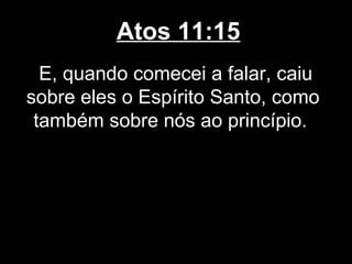 Atos 11:15
  E, quando comecei a falar, caiu
sobre eles o Espírito Santo, como
 também sobre nós ao princípio.
 