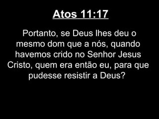 Atos 11:17
    Portanto, se Deus lhes deu o
  mesmo dom que a nós, quando
  havemos crido no Senhor Jesus
Cristo, quem era então eu, para que
      pudesse resistir a Deus?
 