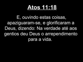 Atos 11:18
      E, ouvindo estas coisas,
 apaziguaram-se, e glorificaram a
Deus, dizendo: Na verdade até aos
gentios deu Deus o arrependimento
           para a vida.
 