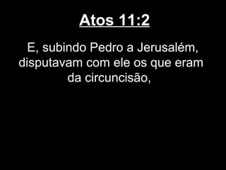 Atos 11:2
  E, subindo Pedro a Jerusalém,
disputavam com ele os que eram
         da circuncisão,
 