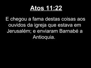 Atos 11:22
E chegou a fama destas coisas aos
 ouvidos da igreja que estava em
Jerusalém; e enviaram Barnabé a
           Antioquia.
 