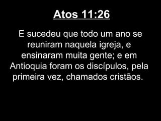 Atos 11:26
  E sucedeu que todo um ano se
    reuniram naquela igreja, e
  ensinaram muita gente; e em
Antioquia foram os discípulos, pela
primeira vez, chamados cristãos.
 