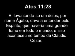 Atos 11:28
   E, levantando-se um deles, por
nome Ágabo, dava a entender pelo
 Espírito, que haveria uma grande
   fome em todo o mundo, e isso
  aconteceu no tempo de Cláudio
               César.
 