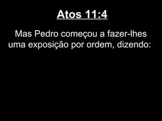 Atos 11:4
 Mas Pedro começou a fazer-lhes
uma exposição por ordem, dizendo:
 