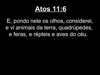 Atos 11:6
E, pondo nele os olhos, considerei,
e vi animais da terra, quadrúpedes,
 e feras, e répteis e aves do céu.
 