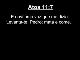 Atos 11:7
  E ouvi uma voz que me dizia:
Levanta-te, Pedro; mata e come.
 