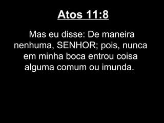 Atos 11:8
   Mas eu disse: De maneira
nenhuma, SENHOR; pois, nunca
  em minha boca entrou coisa
  alguma comum ou imunda.
 