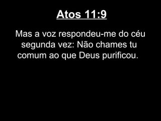 Atos 11:9
Mas a voz respondeu-me do céu
 segunda vez: Não chames tu
comum ao que Deus purificou.
 