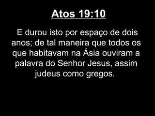 Atos 19:10
 E durou isto por espaço de dois
anos; de tal maneira que todos os
que habitavam na Ásia ouviram a
 palavra do Senhor Jesus, assim
      judeus como gregos.
 