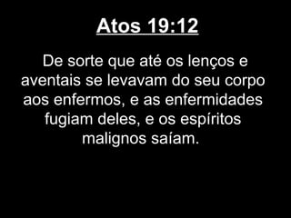 Atos 19:12
   De sorte que até os lenços e
aventais se levavam do seu corpo
aos enfermos, e as enfermidades
   fugiam deles, e os espíritos
        malignos saíam.
 