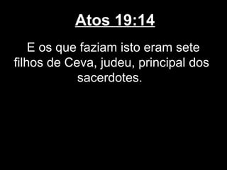 Atos 19:14
    E os que faziam isto eram sete
filhos de Ceva, judeu, principal dos
            sacerdotes.
 