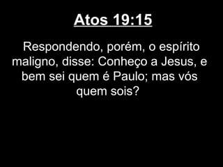 Atos 19:15
 Respondendo, porém, o espírito
maligno, disse: Conheço a Jesus, e
 bem sei quem é Paulo; mas vós
            quem sois?
 