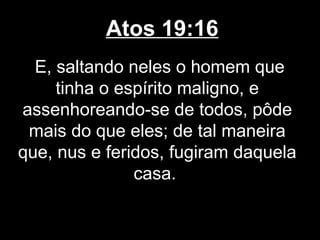 Atos 19:16
  E, saltando neles o homem que
     tinha o espírito maligno, e
assenhoreando-se de todos, pôde
 mais do que eles; de tal maneira
que, nus e feridos, fugiram daquela
               casa.
 