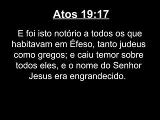 Atos 19:17
  E foi isto notório a todos os que
habitavam em Éfeso, tanto judeus
como gregos; e caiu temor sobre
 todos eles, e o nome do Senhor
     Jesus era engrandecido.
 