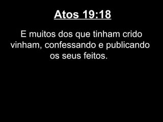 Atos 19:18
   E muitos dos que tinham crido
vinham, confessando e publicando
          os seus feitos.
 
