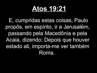 Atos 19:21
 E, cumpridas estas coisas, Paulo
propôs, em espírito, ir a Jerusalém,
 passando pela Macedônia e pela
Acaia, dizendo: Depois que houver
estado ali, importa-me ver também
              Roma.
 