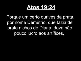 Atos 19:24
Porque um certo ourives da prata,
por nome Demétrio, que fazia de
prata nichos de Diana, dava não
   pouco lucro aos artífices,
 
