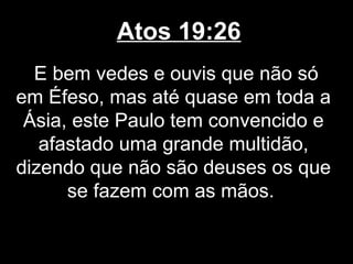 Atos 19:26
  E bem vedes e ouvis que não só
em Éfeso, mas até quase em toda a
 Ásia, este Paulo tem convencido e
   afastado uma grande multidão,
dizendo que não são deuses os que
      se fazem com as mãos.
 