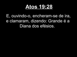 Atos 19:28
E, ouvindo-o, encheram-se de ira,
e clamaram, dizendo: Grande é a
       Diana dos efésios.
 