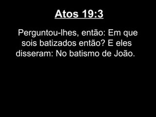 Atos 19:3
Perguntou-lhes, então: Em que
  sois batizados então? E eles
disseram: No batismo de João.
 