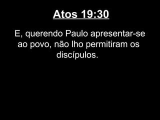 Atos 19:30
E, querendo Paulo apresentar-se
 ao povo, não lho permitiram os
          discípulos.
 