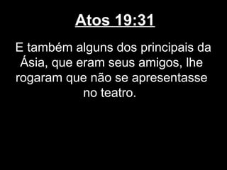 Atos 19:31
E também alguns dos principais da
 Ásia, que eram seus amigos, lhe
rogaram que não se apresentasse
            no teatro.
 