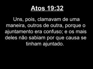 Atos 19:32
    Uns, pois, clamavam de uma
maneira, outros de outra, porque o
ajuntamento era confuso; e os mais
deles não sabiam por que causa se
         tinham ajuntado.
 