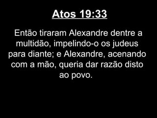 Atos 19:33
  Então tiraram Alexandre dentre a
  multidão, impelindo-o os judeus
para diante; e Alexandre, acenando
 com a mão, queria dar razão disto
              ao povo.
 