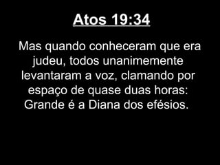 Atos 19:34
Mas quando conheceram que era
   judeu, todos unanimemente
levantaram a voz, clamando por
  espaço de quase duas horas:
 Grande é a Diana dos efésios.
 