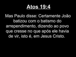 Atos 19:4
Mas Paulo disse: Certamente João
    batizou com o batismo do
arrependimento, dizendo ao povo
que cresse no que após ele havia
 de vir, isto é, em Jesus Cristo.
 
