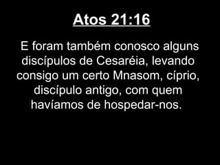 Atos 21:16
 E foram também conosco alguns
 discípulos de Cesaréia, levando
consigo um certo Mnasom, cíprio,
    discípulo antigo, com quem
   havíamos de hospedar-nos.
 