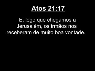 Atos 21:17
     E, logo que chegamos a
    Jerusalém, os irmãos nos
receberam de muito boa vontade.
 